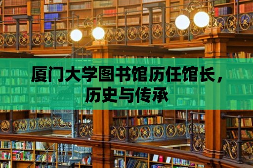 廈門大學(xué)圖書館歷任館長，歷史與傳承