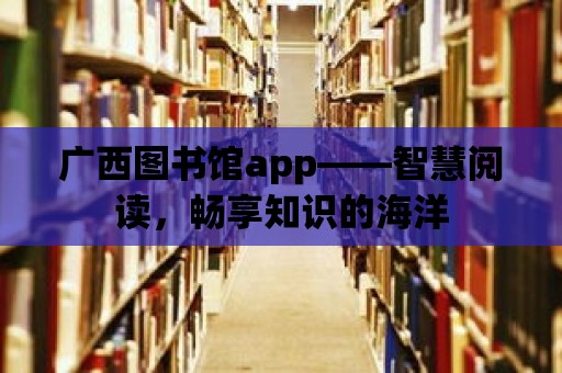 廣西圖書館app——智慧閱讀，暢享知識的海洋