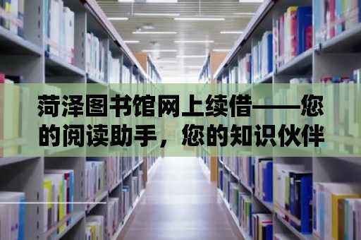 菏澤圖書館網上續借——您的閱讀助手，您的知識伙伴