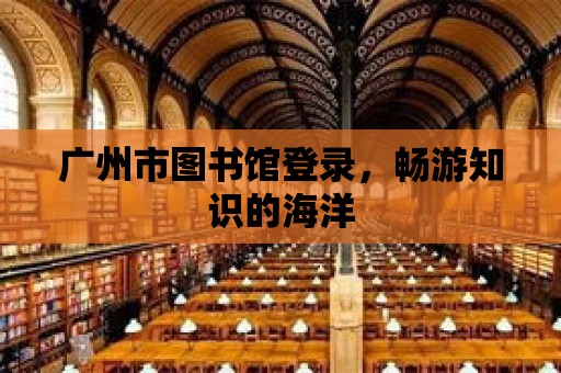 廣州市圖書館登錄，暢游知識的海洋