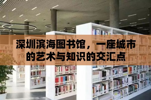 深圳濱海圖書館，一座城市的藝術與知識的交匯點