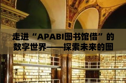 走進“APABI圖書館借”的數字世界——探索未來的圖書借閱服務