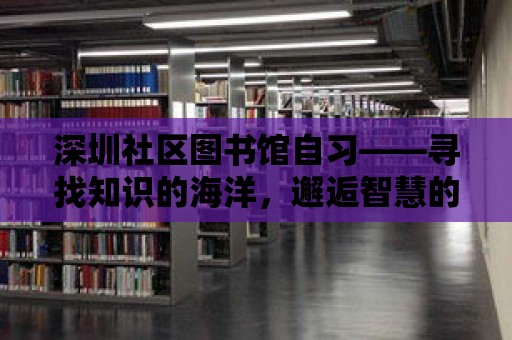 深圳社區(qū)圖書(shū)館自習(xí)——尋找知識(shí)的海洋，邂逅智慧的殿堂