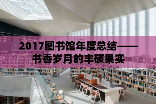 2017圖書館年度總結——書香歲月的豐碩果實