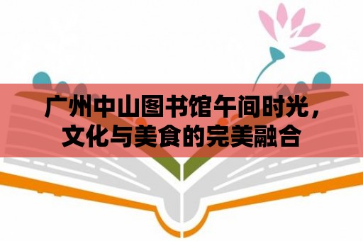 廣州中山圖書館午間時光，文化與美食的完美融合