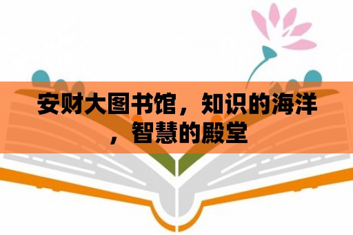 安財大圖書館，知識的海洋，智慧的殿堂