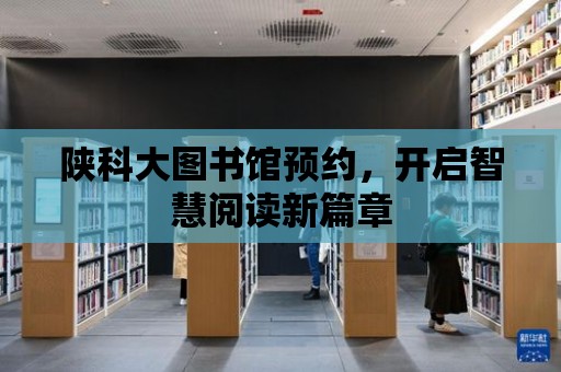 陜科大圖書館預約，開啟智慧閱讀新篇章