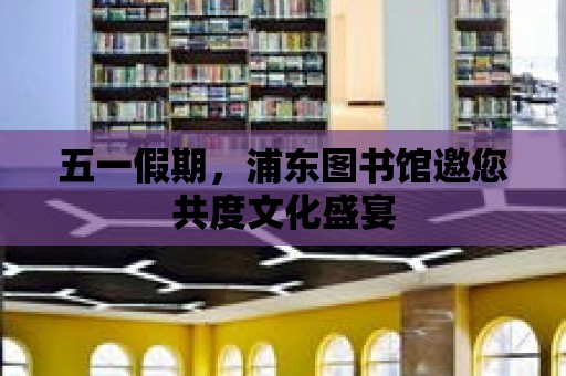 五一假期，浦東圖書館邀您共度文化盛宴