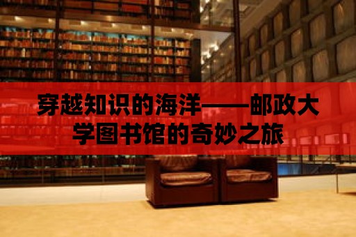 穿越知識的海洋——郵政大學圖書館的奇妙之旅