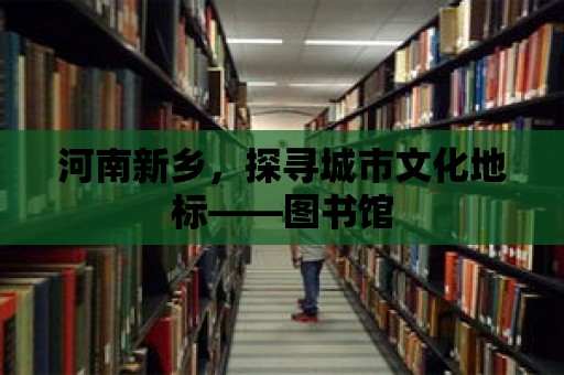 河南新鄉(xiāng)，探尋城市文化地標——圖書館