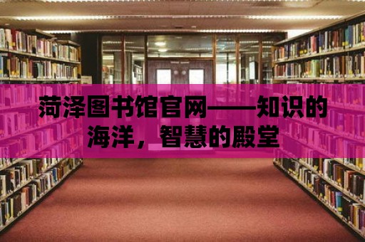 菏澤圖書館官網(wǎng)——知識(shí)的海洋，智慧的殿堂