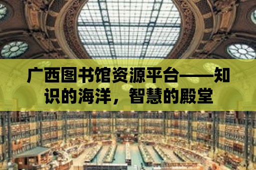 廣西圖書館資源平臺——知識的海洋，智慧的殿堂