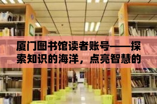 廈門圖書館讀者賬號——探索知識的海洋，點亮智慧的燈塔