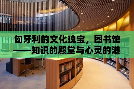 匈牙利的文化瑰寶，圖書館——知識的殿堂與心靈的港灣