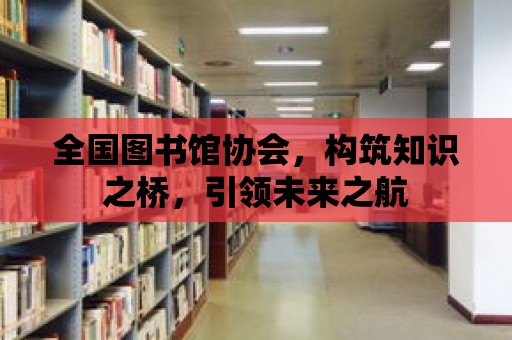 全國圖書館協(xié)會(huì)，構(gòu)筑知識(shí)之橋，引領(lǐng)未來之航