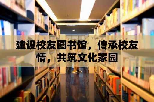 建設校友圖書館，傳承校友情，共筑文化家園