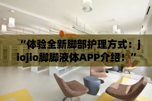 “體驗全新腳部護理方式：jiojio腳腳液體APP介紹！”