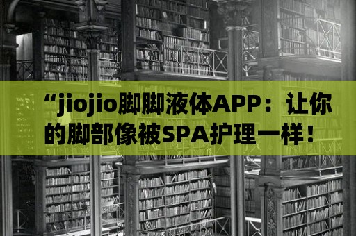 “jiojio腳腳液體APP：讓你的腳部像被SPA護理一樣！”