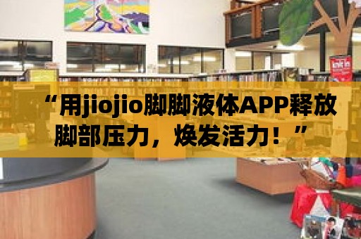 “用jiojio腳腳液體APP釋放腳部壓力，煥發活力！”