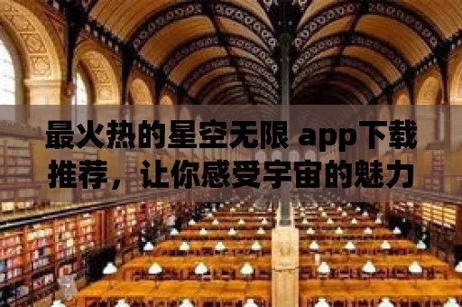 最火熱的星空無限 app下載推薦，讓你感受宇宙的魅力