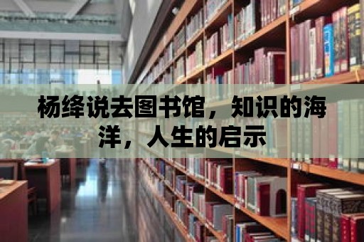 楊絳說去圖書館，知識的海洋，人生的啟示