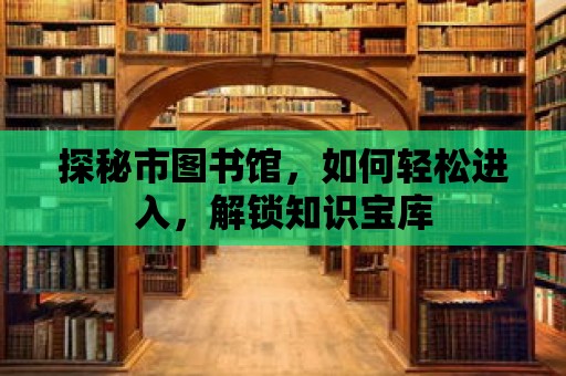 探秘市圖書館，如何輕松進入，解鎖知識寶庫