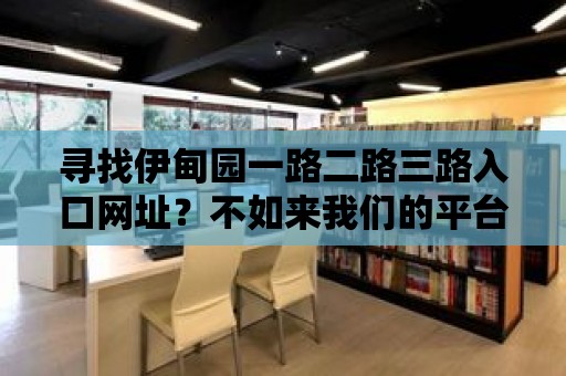 尋找伊甸園一路二路三路入口網(wǎng)址？不如來我們的平臺試試！