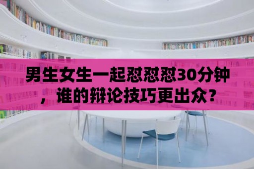 男生女生一起懟懟懟30分鐘，誰的辯論技巧更出眾？