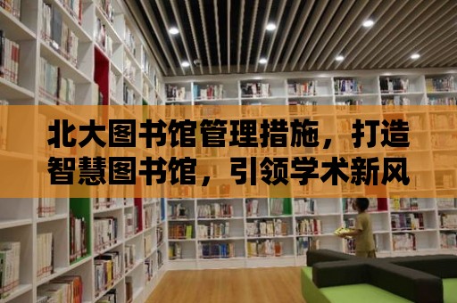 北大圖書館管理措施，打造智慧圖書館，引領學術新風尚