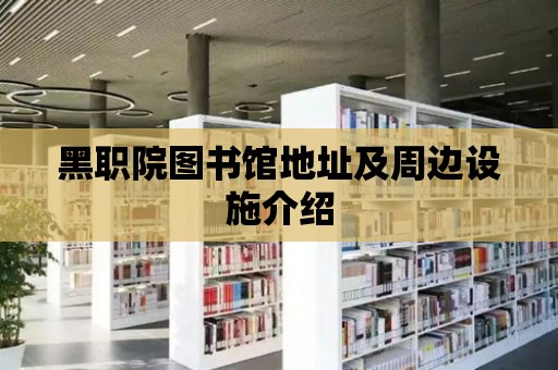 黑職院圖書館地址及周邊設(shè)施介紹