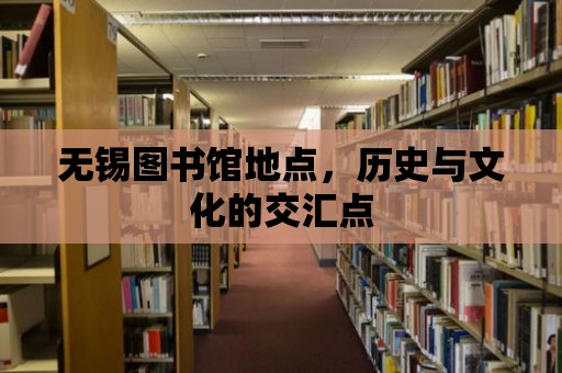 無錫圖書館地點，歷史與文化的交匯點