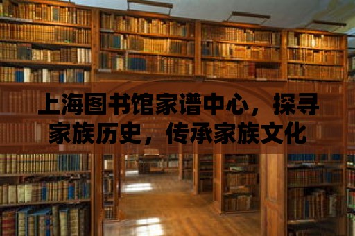 上海圖書館家譜中心，探尋家族歷史，傳承家族文化