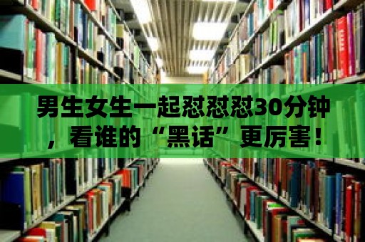 男生女生一起懟懟懟30分鐘，看誰的“黑話”更厲害！