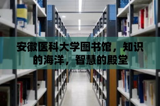 安徽醫(yī)科大學(xué)圖書館，知識的海洋，智慧的殿堂