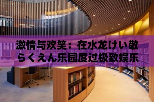 激情與歡笑：在水龍けい敬らくえん樂園度過極致娛樂時光