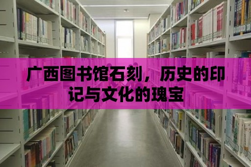 廣西圖書館石刻，歷史的印記與文化的瑰寶