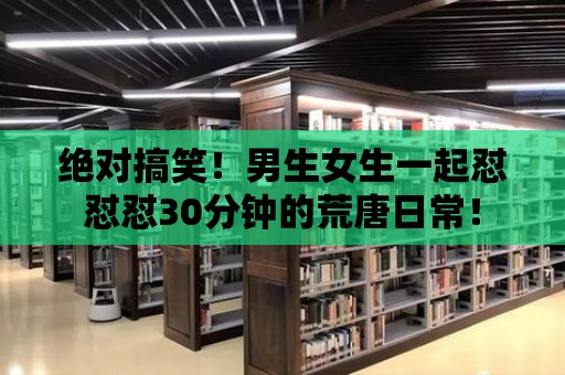 絕對搞笑！男生女生一起懟懟懟30分鐘的荒唐日常！