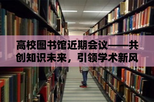 高校圖書館近期會議——共創知識未來，引領學術新風潮