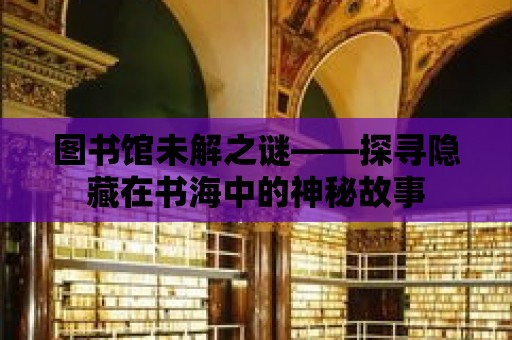 圖書館未解之謎——探尋隱藏在書海中的神秘故事