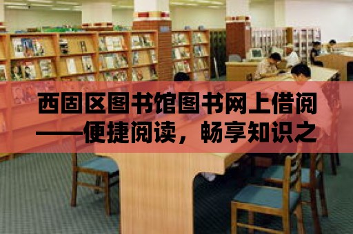 西固區圖書館圖書網上借閱——便捷閱讀，暢享知識之旅