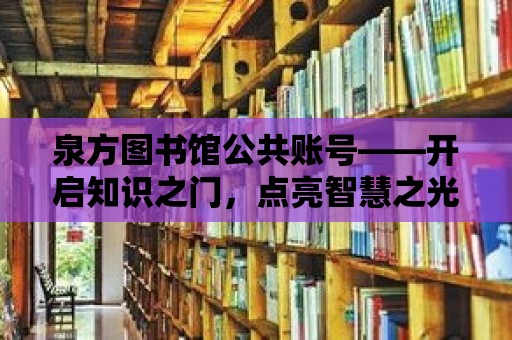 泉方圖書館公共賬號——開啟知識之門，點亮智慧之光