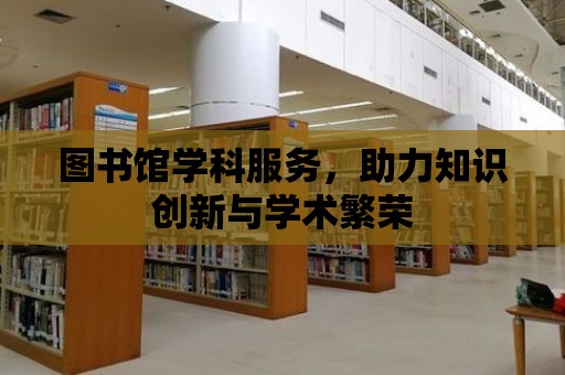 圖書館學科服務，助力知識創新與學術繁榮