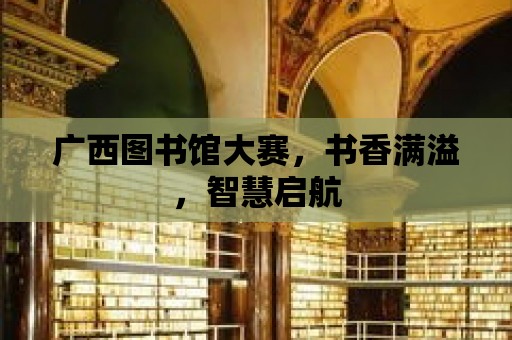 廣西圖書館大賽，書香滿溢，智慧啟航