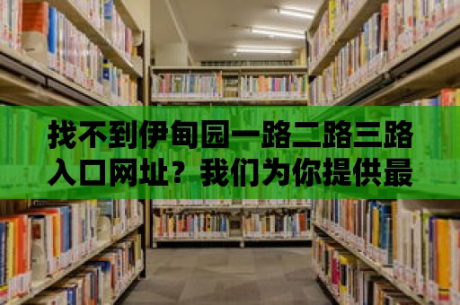 找不到伊甸園一路二路三路入口網址？我們為你提供最新資訊！