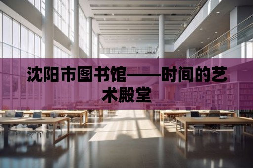 沈陽市圖書館——時間的藝術殿堂