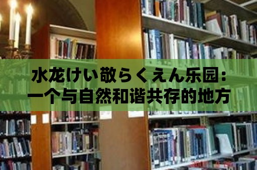 水龍けい敬らくえん樂園：一個與自然和諧共存的地方