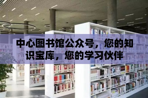 中心圖書館公眾號，您的知識寶庫，您的學習伙伴