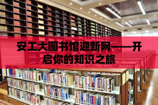 安工大圖書館迎新網——開啟你的知識之旅