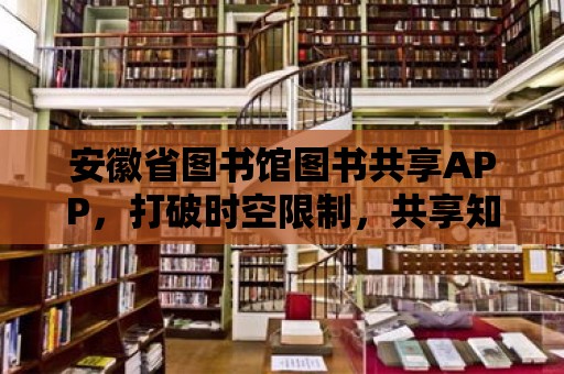 安徽省圖書館圖書共享APP，打破時空限制，共享知識的海洋