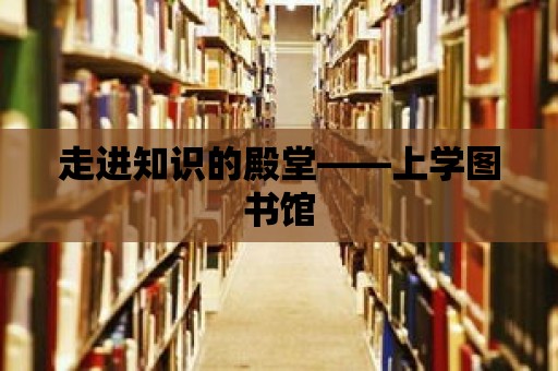 走進知識的殿堂——上學圖書館